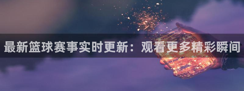 河豚nba直播比赛：最新篮球赛事实时更新：观看更多精彩瞬间